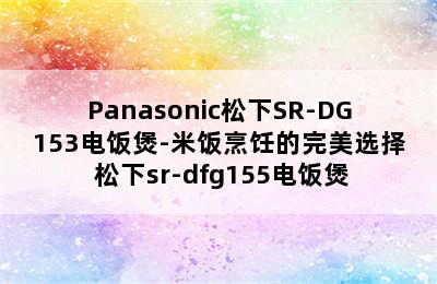 Panasonic松下SR-DG153电饭煲-米饭烹饪的完美选择 松下sr-dfg155电饭煲